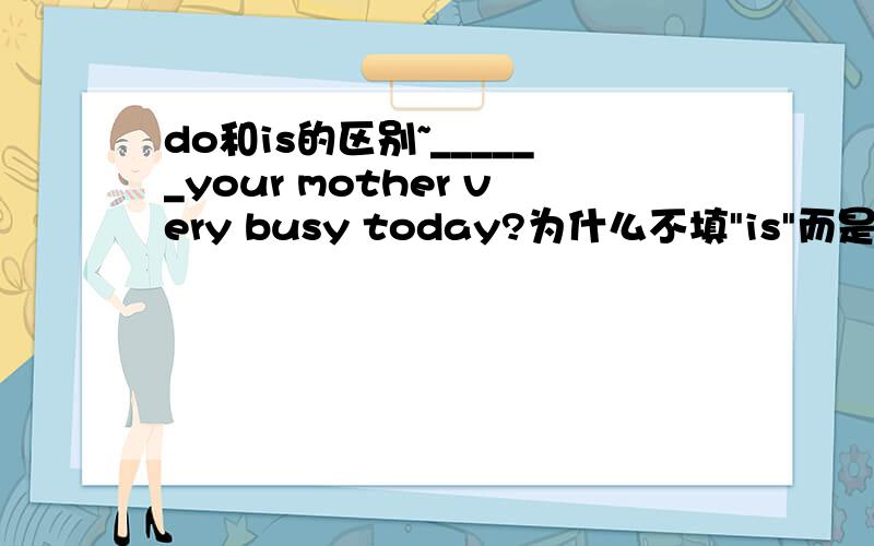 do和is的区别~______your mother very busy today?为什么不填