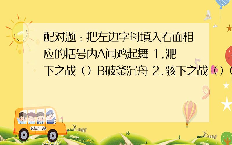 配对题：把左边字母填入右面相应的括号内A闻鸡起舞 1.淝下之战（）B破釜沉舟 2.骇下之战（）C四面楚歌 3.祖*（“狄”加一个走之底）北伐（）D乐不思蜀 4.陈胜起义（）E风声鹤唳 5.刘禅亡