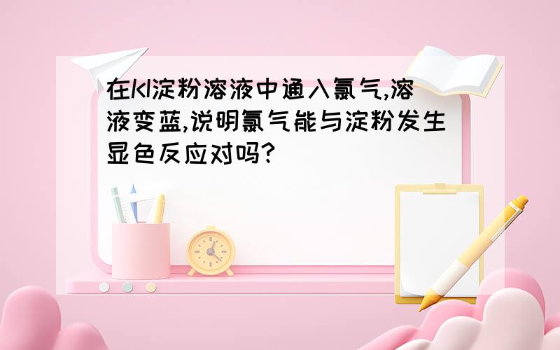 在KI淀粉溶液中通入氯气,溶液变蓝,说明氯气能与淀粉发生显色反应对吗?