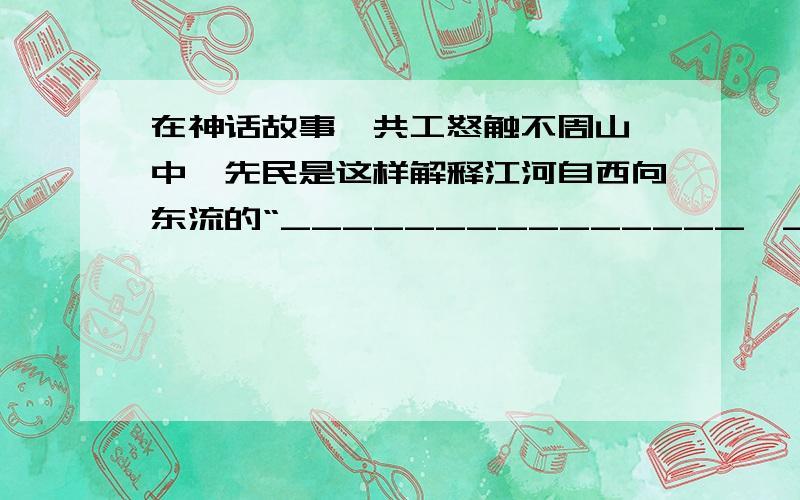 在神话故事《共工怒触不周山》中,先民是这样解释江河自西向东流的“_______________,______________.“