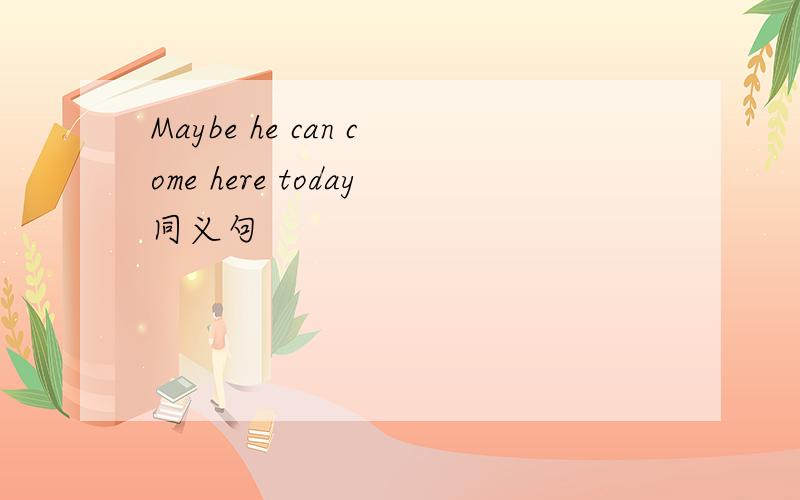 Maybe he can come here today同义句