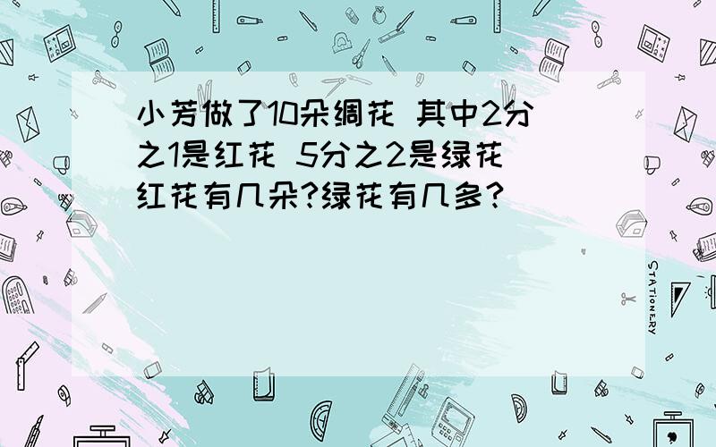 小芳做了10朵绸花 其中2分之1是红花 5分之2是绿花 红花有几朵?绿花有几多?