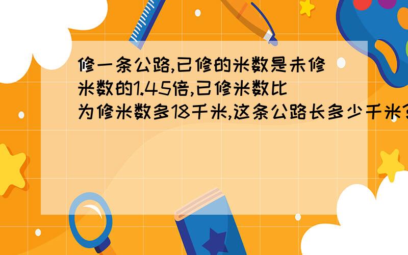 修一条公路,已修的米数是未修米数的1.45倍,已修米数比为修米数多18千米,这条公路长多少千米? （列方程解答）