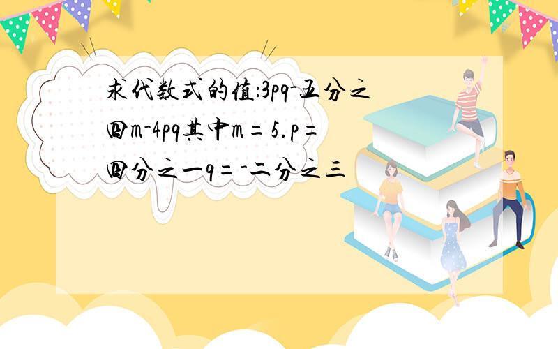 求代数式的值：3pq-五分之四m-4pq其中m=5.p=四分之一q=-二分之三