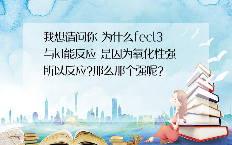 我想请问你 为什么fecl3与kI能反应 是因为氧化性强所以反应?那么那个强呢?