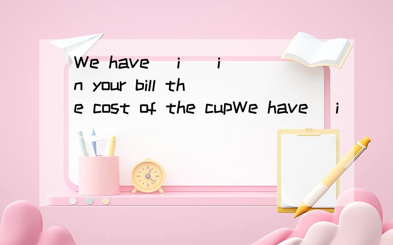 We have (i ) in your bill the cost of the cupWe have (i     ) in your bill the cost of the cup you broke.