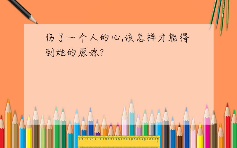 伤了一个人的心,该怎样才能得到她的原谅?