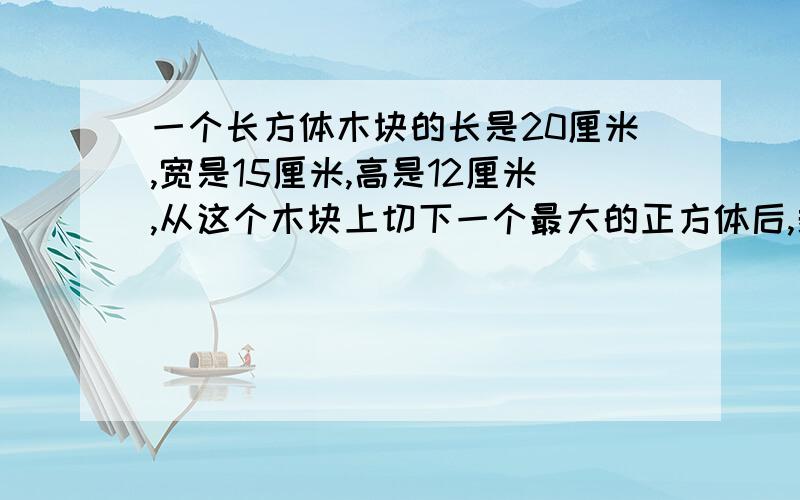 一个长方体木块的长是20厘米,宽是15厘米,高是12厘米,从这个木块上切下一个最大的正方体后,剩下部分的体积是（）立方厘米