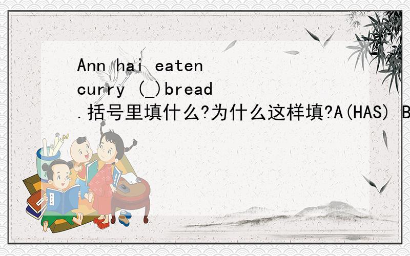 Ann hai eaten curry (_)bread.括号里填什么?为什么这样填?A(HAS) B(IN) C(WITH) D(OF)