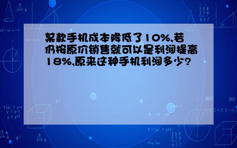 某款手机成本降低了10%,若仍按原价销售就可以是利润提高18%,原来这种手机利润多少?