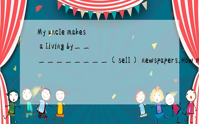 My uncle makes a living by__________(sell) newspapers.How many eggs did the hen ____________(lay)yesterday?3 He has ____________(leave) Guangzhou for Shanghai.4 She bought the present for her mother is ____________(please) her .5 Why not ________(go)