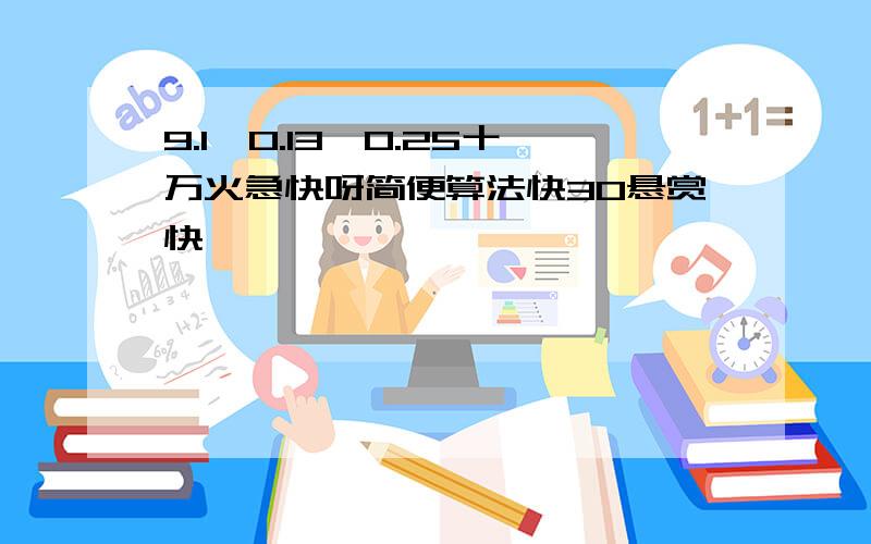 9.1÷0.13÷0.25十万火急快呀简便算法快30悬赏快