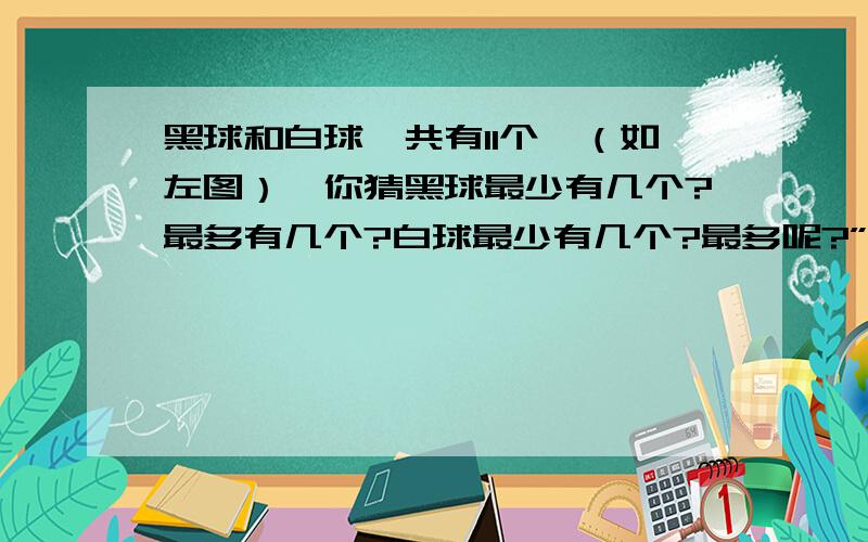 黑球和白球一共有11个,（如左图）,你猜黑球最少有几个?最多有几个?白球最少有几个?最多呢?” .说一说你是怎样想的.