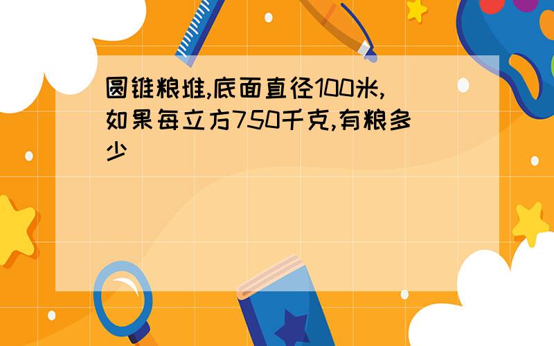 圆锥粮堆,底面直径100米,如果每立方750千克,有粮多少