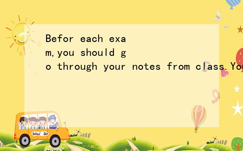 Befor each exam,you should go through your notes from class.You should remember the most important things you have written in a shorter form.