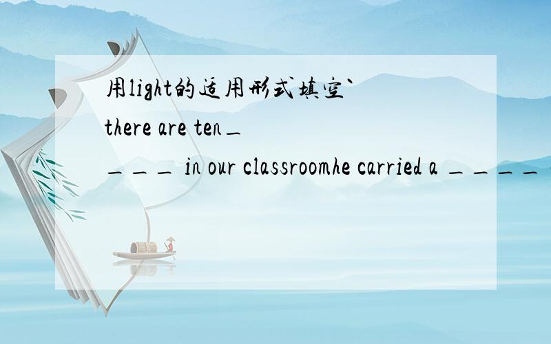 用light的适用形式填空`there are ten____ in our classroomhe carried a ____ candle into the roomi'm a ____ sleeperdon't read books where there isn't enough ___