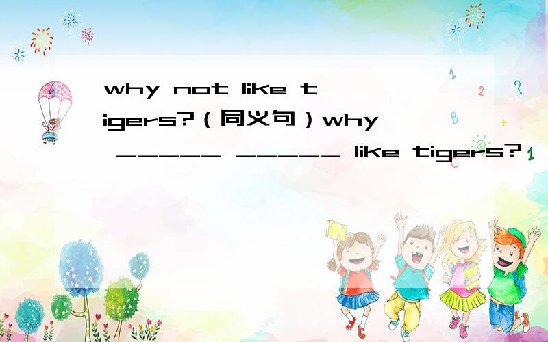 why not like tigers?（同义句）why _____ _____ like tigers?