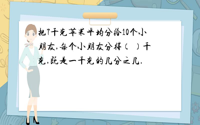 把7千克苹果平均分给10个小朋友,每个小朋友分得（ ）千克,既是一千克的几分之几.