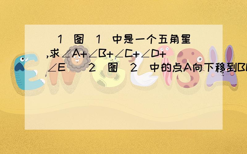 （1）图（1）中是一个五角星,求∠A+∠B+∠C+∠D+∠E．（2）图（2）中的点A向下移到BE上时,五个角的和（即∠CAD+∠B+∠C+∠D+∠E）有无变化说明你的结论的正确性．（3）把图（2）中的点C向上