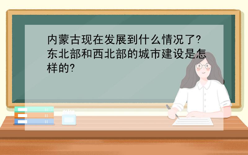 内蒙古现在发展到什么情况了?东北部和西北部的城市建设是怎样的?