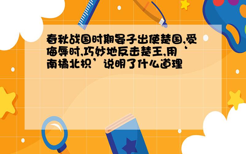 春秋战国时期晏子出使楚国,受侮辱时,巧妙地反击楚王,用‘南橘北枳’说明了什么道理