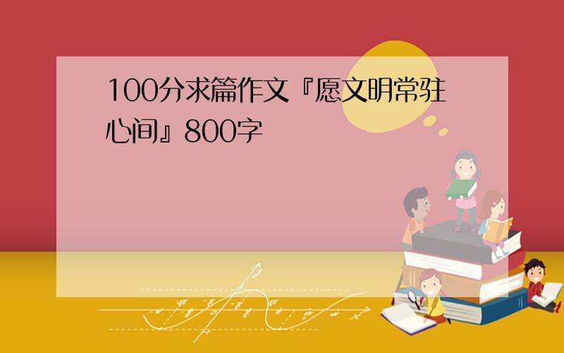 100分求篇作文『愿文明常驻心间』800字