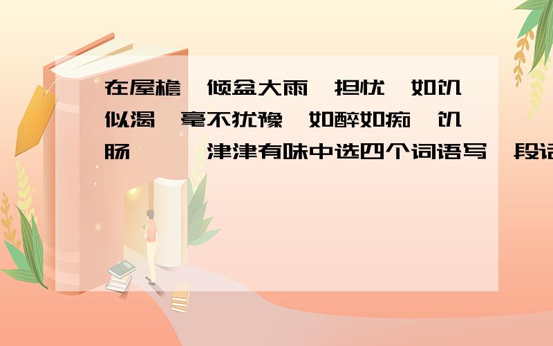 在屋檐,倾盆大雨,担忧,如饥似渴,毫不犹豫,如醉如痴,饥肠辘辘,津津有味中选四个词语写一段话