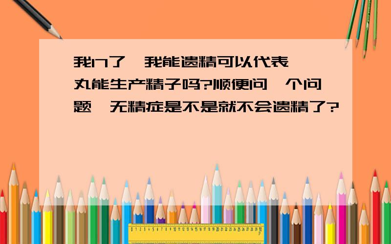 我17了,我能遗精可以代表睾丸能生产精子吗?顺便问一个问题,无精症是不是就不会遗精了?