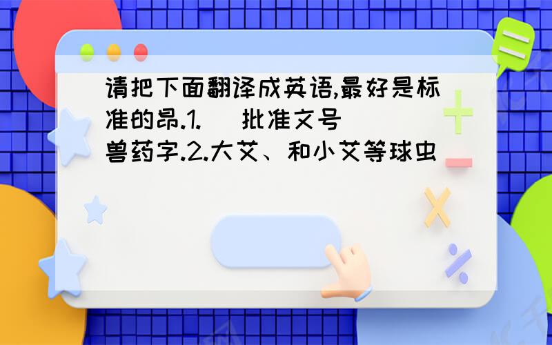 请把下面翻译成英语,最好是标准的昂.1.[ 批准文号 ]兽药字.2.大艾、和小艾等球虫