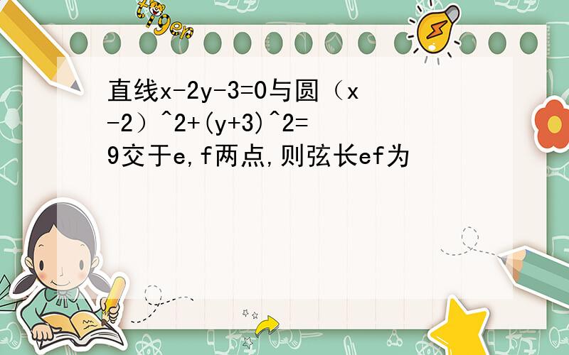 直线x-2y-3=0与圆（x-2）^2+(y+3)^2=9交于e,f两点,则弦长ef为