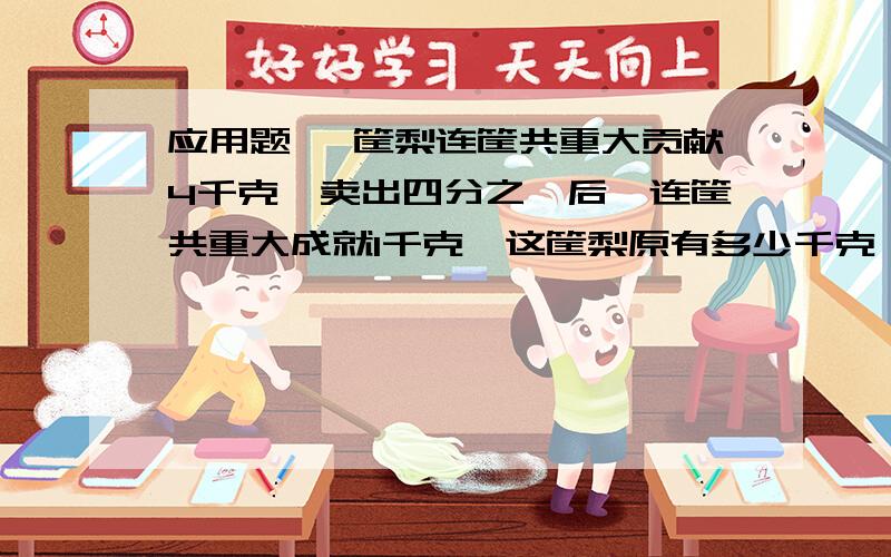 应用题 一筐梨连筐共重大贡献4千克,卖出四分之一后,连筐共重大成就1千克,这筐梨原有多少千克