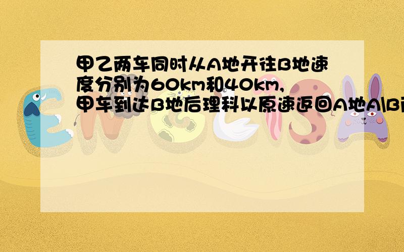 甲乙两车同时从A地开往B地速度分别为60km和40km,甲车到达B地后理科以原速返回A地A\B两地相距60km,在乙车到达B地之前,出发___小时,两车相距5km