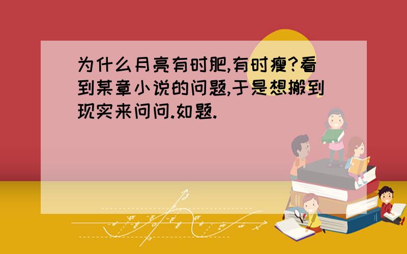 为什么月亮有时肥,有时瘦?看到某章小说的问题,于是想搬到现实来问问.如题.