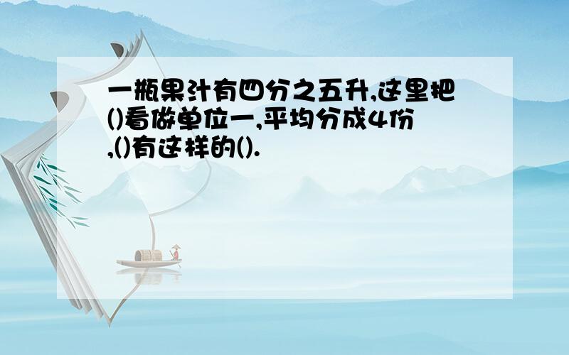 一瓶果汁有四分之五升,这里把()看做单位一,平均分成4份,()有这样的().