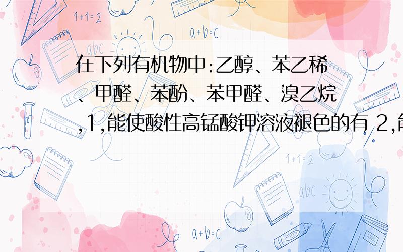 在下列有机物中:乙醇、苯乙稀、甲醛、苯酚、苯甲醛、溴乙烷,1,能使酸性高锰酸钾溶液褪色的有 2,能发生加聚反应的有 3,能与NaOH溶液反应的是 能发生银镜反应的有 5,能发生消去反应的有