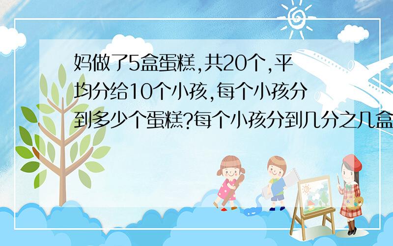 妈做了5盒蛋糕,共20个,平均分给10个小孩,每个小孩分到多少个蛋糕?每个小孩分到几分之几盒蛋糕?要有算式哦