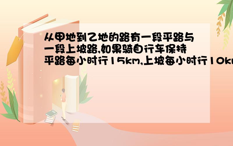 从甲地到乙地的路有一段平路与一段上坡路,如果骑自行车保持平路每小时行15km,上坡每小时行10km,下坡每小时行18km,那么从甲地到乙地需29分钟,从乙地到甲地需25分钟,从甲地到乙地全程是多少