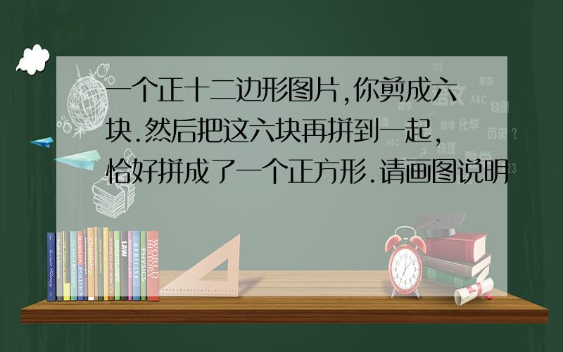 一个正十二边形图片,你剪成六块.然后把这六块再拼到一起,恰好拼成了一个正方形.请画图说明