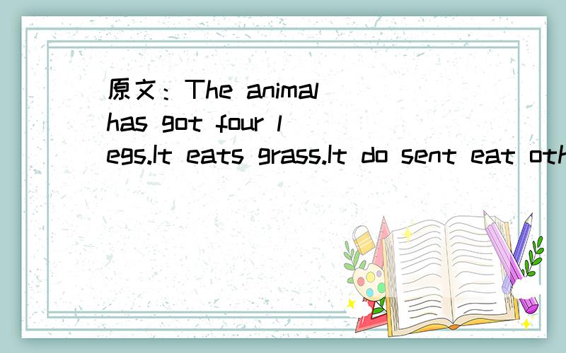 原文：The animal has got four legs.It eats grass.It do sent eat other animals.It usually lives on the farm.It is usually white.It is not a horse,not a cow,not a rabbit.It is bigger than a rabbit,but smaller than a horse,what is it?那其中It do s