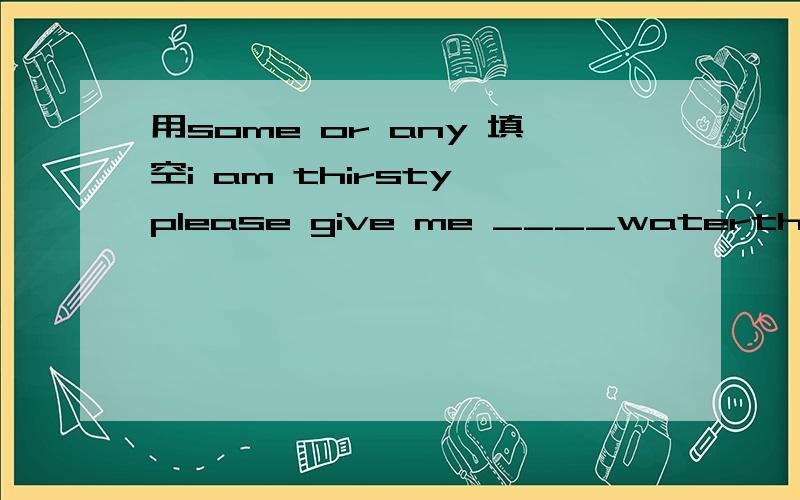 用some or any 填空i am thirsty please give me ____waterthere is _____milk in the glassdo you have _______fruit?sorry.i don't have_____fruitcan you give me ____salt? it is tastelessthere aren't ____people in the street because it is raining hardtom