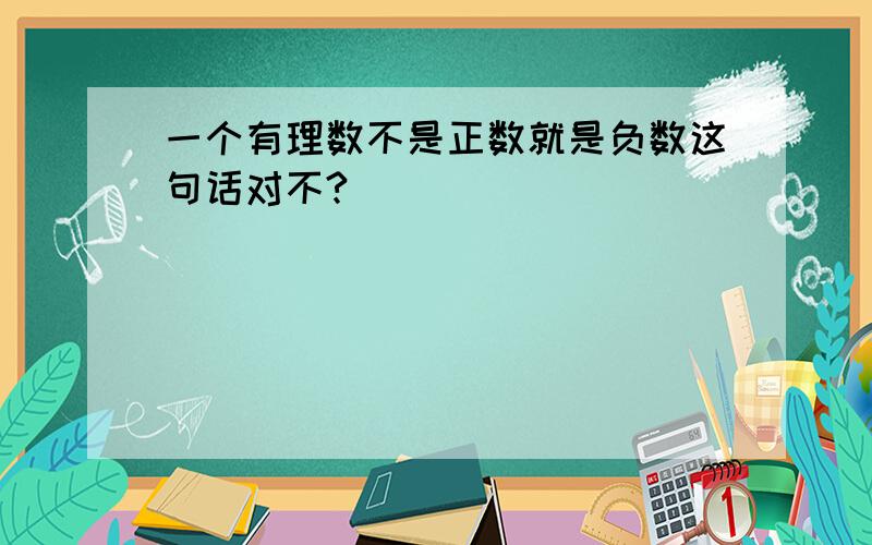 一个有理数不是正数就是负数这句话对不?