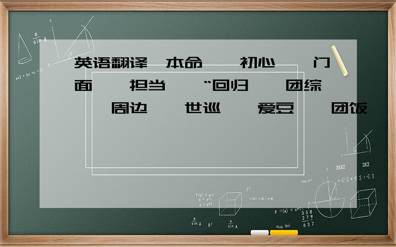 英语翻译＂本命＂＂初心＂＂门面＂＂担当＂＂“回归＂＂团综＂＂周边＂＂世巡＂＂爱豆＂＂团饭＂＂唯饭＂＂伪饭＂＂迷你专＂＂日专＂＂打歌＂＂打榜＂＂放送＂＂一位＂＂粗卡＂＂