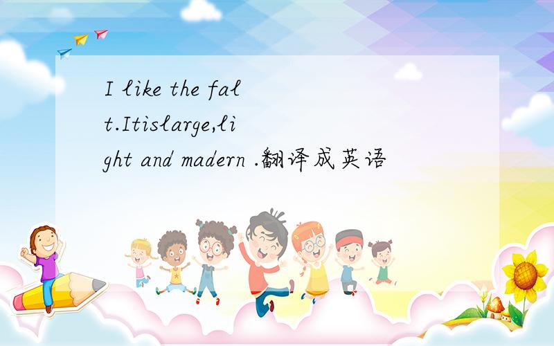 I like the falt.Itislarge,light and madern .翻译成英语