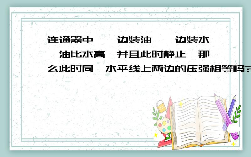 连通器中,一边装油,一边装水,油比水高,并且此时静止,那么此时同一水平线上两边的压强相等吗?