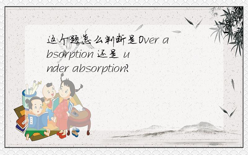 这个题怎么判断是Over absorption 还是 under absorption?