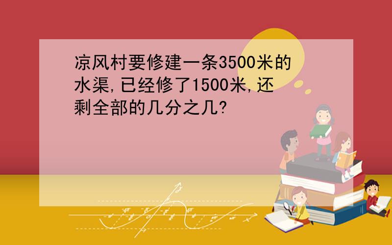 凉风村要修建一条3500米的水渠,已经修了1500米,还剩全部的几分之几?