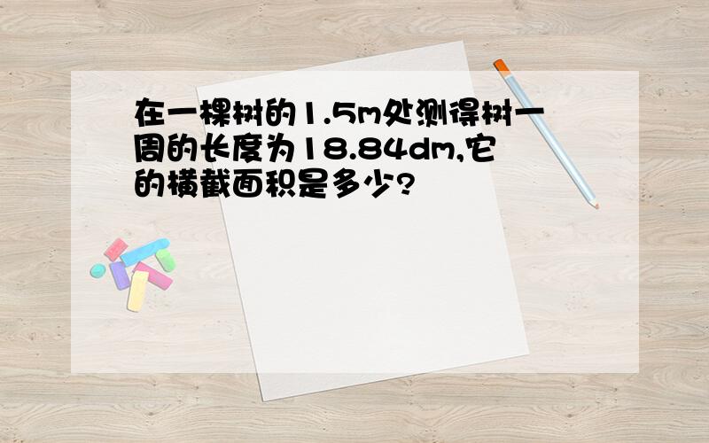 在一棵树的1.5m处测得树一周的长度为18.84dm,它的横截面积是多少?