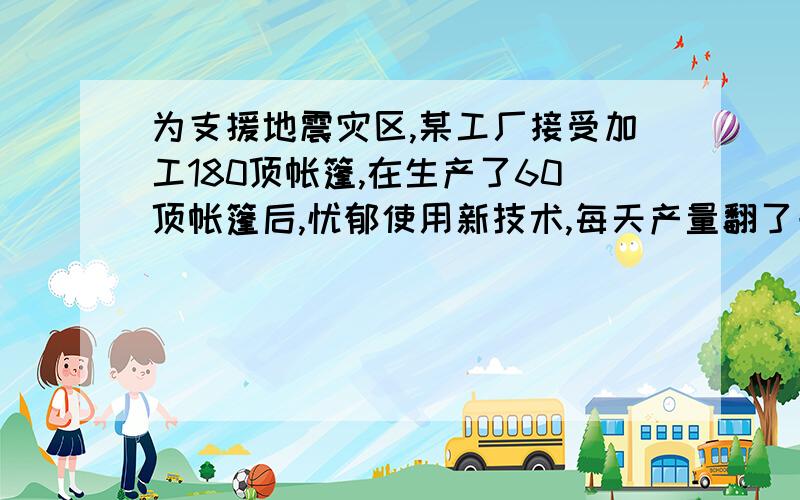 为支援地震灾区,某工厂接受加工180顶帐篷,在生产了60顶帐篷后,忧郁使用新技术,每天产量翻了一番,结果,前后共用了10天完成全部任务,问使用新技术后,该厂每天生产帐篷多少顶?