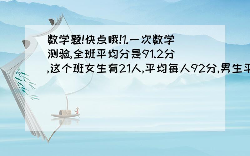 数学题!快点哦!1.一次数学测验,全班平均分是91.2分,这个班女生有21人,平均每人92分,男生平均每人90.5分,这个班男生有多少人?2.一条大鲨鱼,头长3米,身长等于头长加尾长,尾长等于头长加身长的