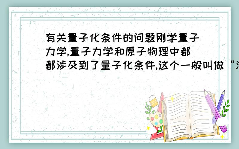 有关量子化条件的问题刚学量子力学,量子力学和原子物理中都都涉及到了量子化条件,这个一般叫做“波尔-索末菲量子化条件”.现在不同的教科书上对于这个条件有不同的描述科学出版社